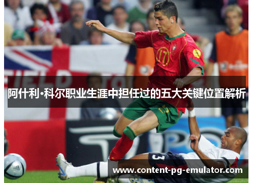 阿什利·科尔职业生涯中担任过的五大关键位置解析