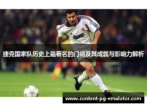 捷克国家队历史上最著名的门将及其成就与影响力解析