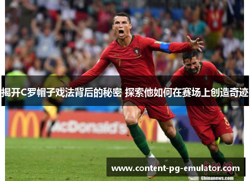 揭开C罗帽子戏法背后的秘密 探索他如何在赛场上创造奇迹