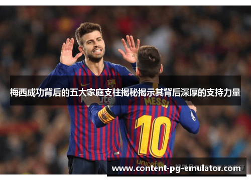 梅西成功背后的五大家庭支柱揭秘揭示其背后深厚的支持力量