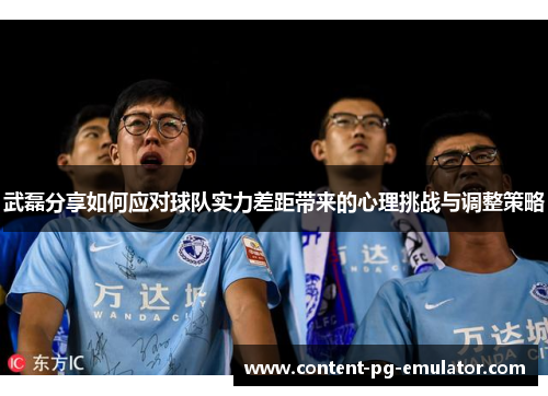 武磊分享如何应对球队实力差距带来的心理挑战与调整策略