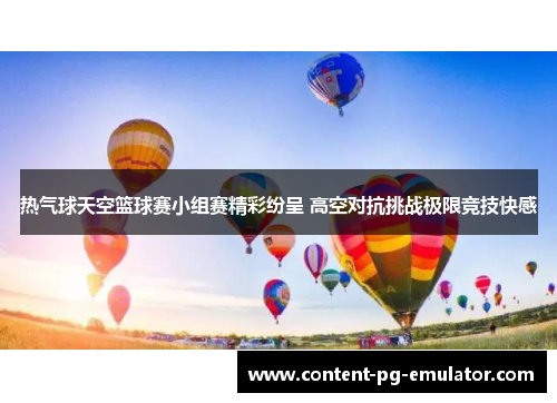 热气球天空篮球赛小组赛精彩纷呈 高空对抗挑战极限竞技快感