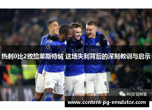 热刺0比2败给莱斯特城 这场失利背后的深刻教训与启示
