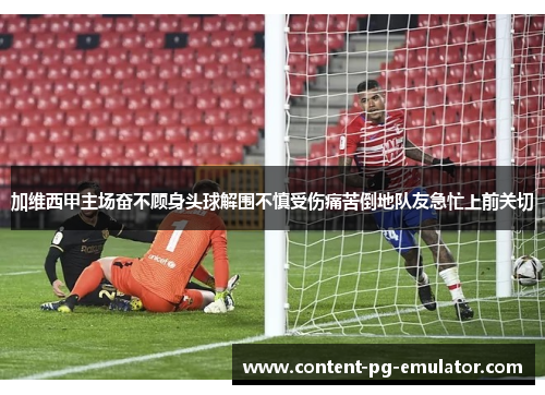 加维西甲主场奋不顾身头球解围不慎受伤痛苦倒地队友急忙上前关切