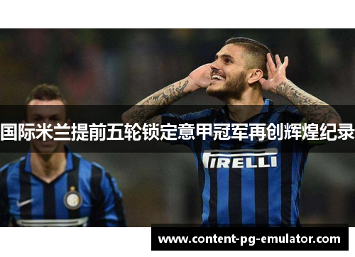 国际米兰提前五轮锁定意甲冠军再创辉煌纪录
