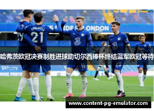 哈弗茨欧冠决赛制胜进球助切尔西捧杯终结蓝军欧冠等待 哈弗茨欧冠决赛制胜进球助切尔西捧杯终结蓝军欧冠等待