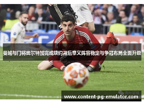 曼城与门将奥尔特加完成续约背后意义阵容稳定与争冠布局全面升级