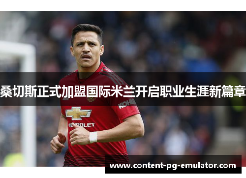 桑切斯正式加盟国际米兰开启职业生涯新篇章