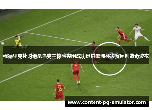 穆德里克补时绝杀乌克兰惊险突围成功挺进欧洲杯决赛圈创造奇迹夜
