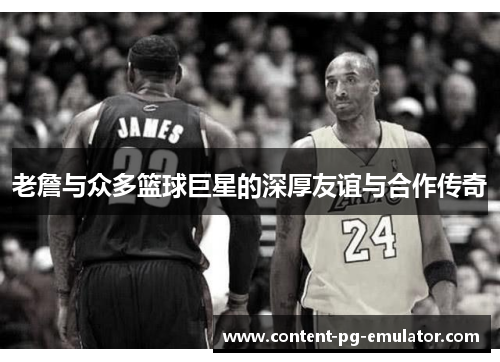 老詹与众多篮球巨星的深厚友谊与合作传奇