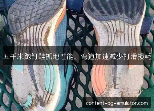 五千米跑钉鞋抓地性能,弯道加速减少打滑损耗 五千米跑钉鞋抓地性能,弯道加速减少打滑损耗
