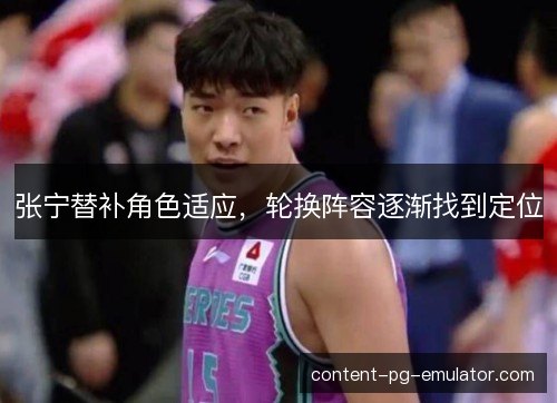 张宁替补角色适应,轮换阵容逐渐找到定位 张宁替补角色适应,轮换阵容逐渐找到定位